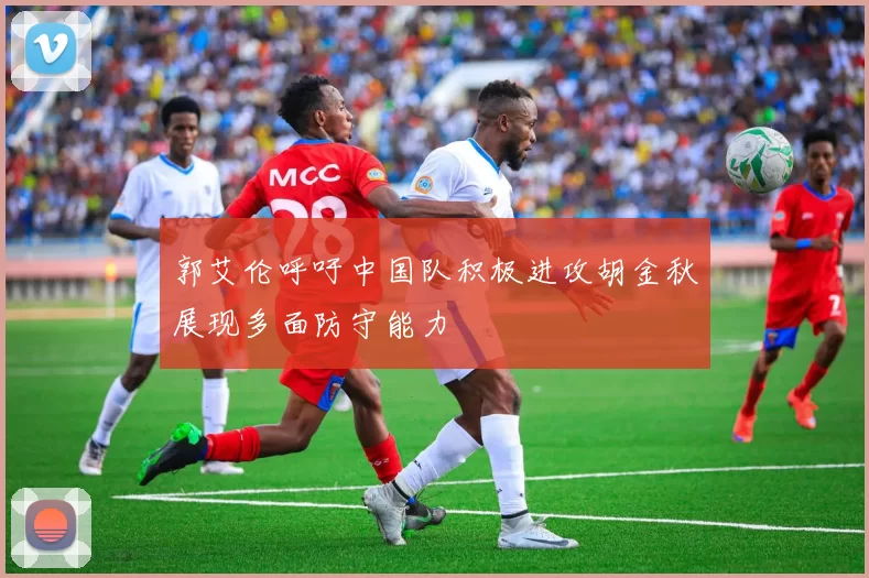 郭艾伦呼吁中国队积极进攻胡金秋展现多面防守能力