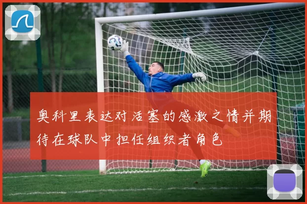 奥科里表达对活塞的感激之情并期待在球队中担任组织者角色