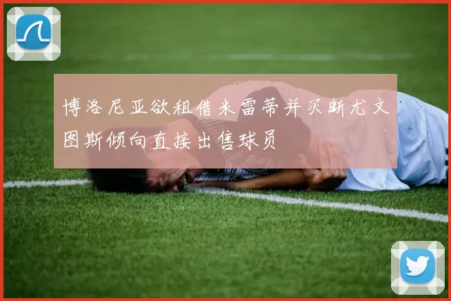 博洛尼亚欲租借米雷蒂并买断尤文图斯倾向直接出售球员