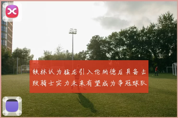 铁林认为猛龙引入伦纳德后具备击败骑士实力未来有望成为争冠球队